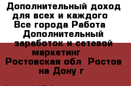 Дополнительный доход для всех и каждого - Все города Работа » Дополнительный заработок и сетевой маркетинг   . Ростовская обл.,Ростов-на-Дону г.